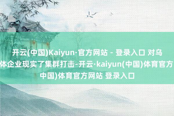 开云(中国)Kaiyun·官方网站 - 登录入口 对乌克兰军工轮廓体企业现实了集群打击-开云·kaiyun(中国)体育官方网站 登录入口