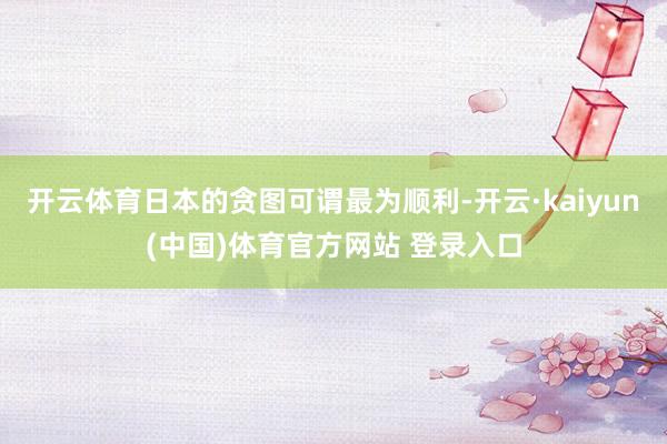 开云体育日本的贪图可谓最为顺利-开云·kaiyun(中国)体育官方网站 登录入口