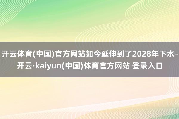 开云体育(中国)官方网站如今延伸到了2028年下水-开云·kaiyun(中国)体育官方网站 登录入口