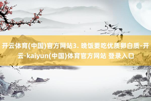 开云体育(中国)官方网站3. 晚饭要吃优质卵白质-开云·kaiyun(中国)体育官方网站 登录入口