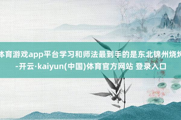 体育游戏app平台学习和师法最到手的是东北锦州烧烤-开云·kaiyun(中国)体育官方网站 登录入口