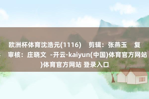 欧洲杯体育沈浩元(1116)    剪辑：张燕玉    复审：陈兵    审核：庄晓文  -开云·kaiyun(中国)体育官方网站 登录入口