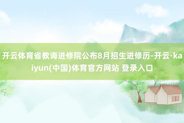 开云体育省教诲进修院公布8月招生进修历-开云·kaiyun(中国)体育官方网站 登录入口