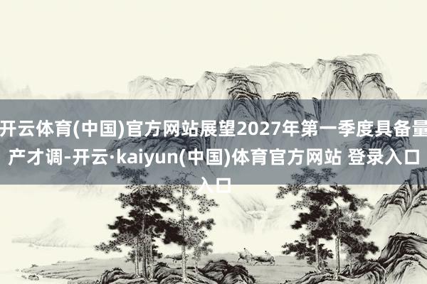 开云体育(中国)官方网站展望2027年第一季度具备量产才调-开云·kaiyun(中国)体育官方网站 登录入口