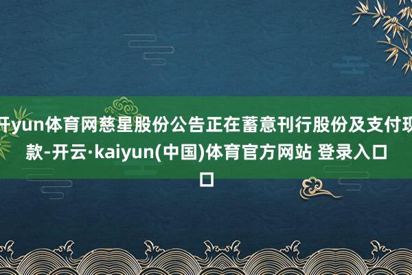 开yun体育网慈星股份公告正在蓄意刊行股份及支付现款-开云·kaiyun(中国)体育官方网站 登录入口