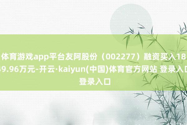 体育游戏app平台友阿股份（002277）融资买入1849.96万元-开云·kaiyun(中国)体育官方网站 登录入口
