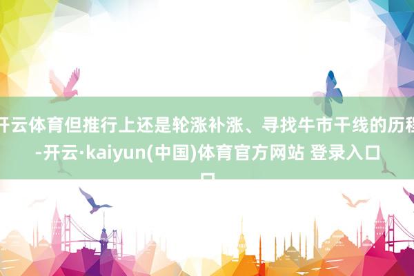 开云体育但推行上还是轮涨补涨、寻找牛市干线的历程-开云·kaiyun(中国)体育官方网站 登录入口