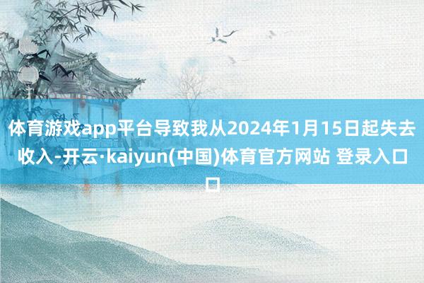 体育游戏app平台导致我从2024年1月15日起失去收入-开云·kaiyun(中国)体育官方网站 登录入口