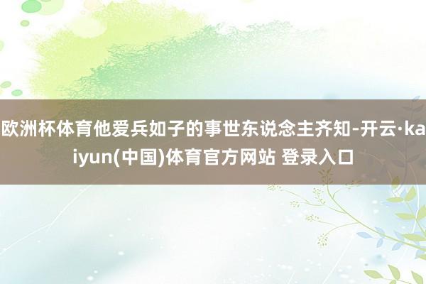 欧洲杯体育他爱兵如子的事世东说念主齐知-开云·kaiyun(中国)体育官方网站 登录入口