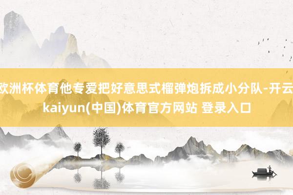 欧洲杯体育他专爱把好意思式榴弹炮拆成小分队-开云·kaiyun(中国)体育官方网站 登录入口