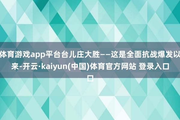 体育游戏app平台台儿庄大胜——这是全面抗战爆发以来-开云·kaiyun(中国)体育官方网站 登录入口