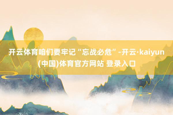 开云体育咱们要牢记“忘战必危”-开云·kaiyun(中国)体育官方网站 登录入口