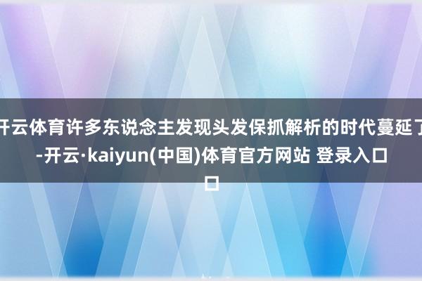 开云体育许多东说念主发现头发保抓解析的时代蔓延了-开云·kaiyun(中国)体育官方网站 登录入口