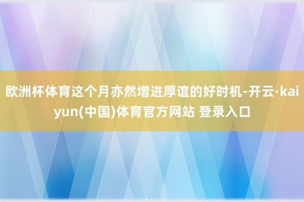 欧洲杯体育这个月亦然增进厚谊的好时机-开云·kaiyun(中国)体育官方网站 登录入口