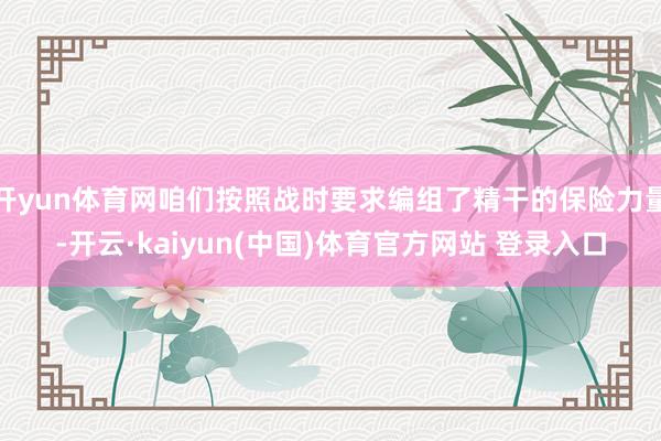 开yun体育网咱们按照战时要求编组了精干的保险力量-开云·kaiyun(中国)体育官方网站 登录入口