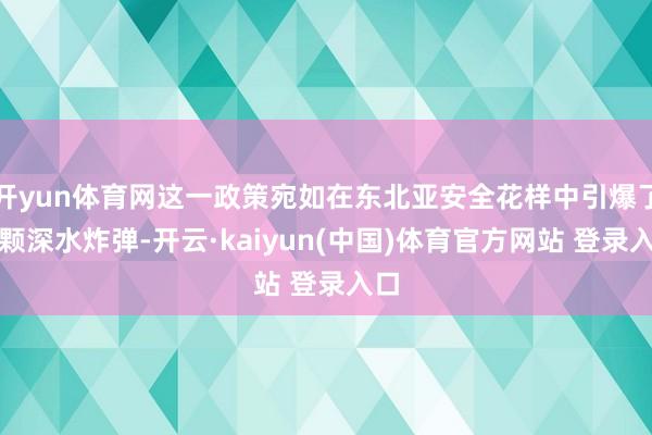开yun体育网这一政策宛如在东北亚安全花样中引爆了一颗深水炸弹-开云·kaiyun(中国)体育官方网站 登录入口