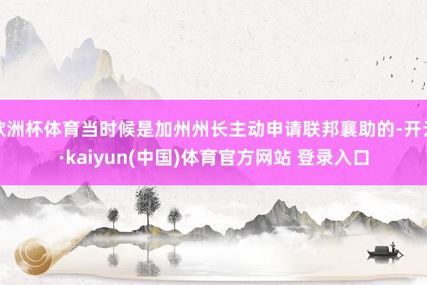 欧洲杯体育当时候是加州州长主动申请联邦襄助的-开云·kaiyun(中国)体育官方网站 登录入口