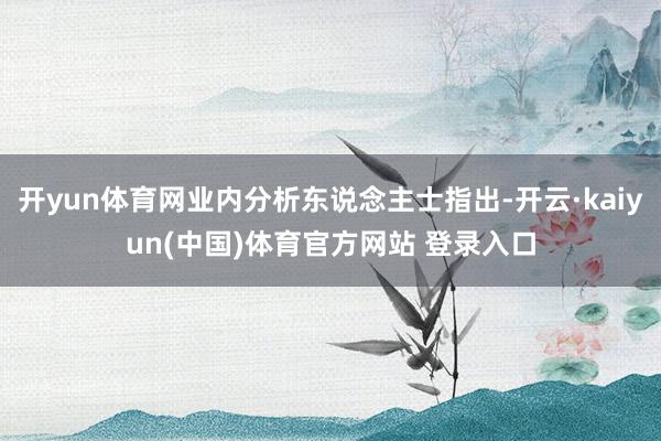 开yun体育网业内分析东说念主士指出-开云·kaiyun(中国)体育官方网站 登录入口