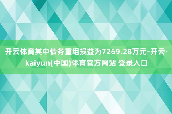 开云体育其中债务重组损益为7269.28万元-开云·kaiyun(中国)体育官方网站 登录入口