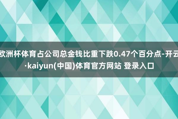 欧洲杯体育占公司总金钱比重下跌0.47个百分点-开云·kaiyun(中国)体育官方网站 登录入口