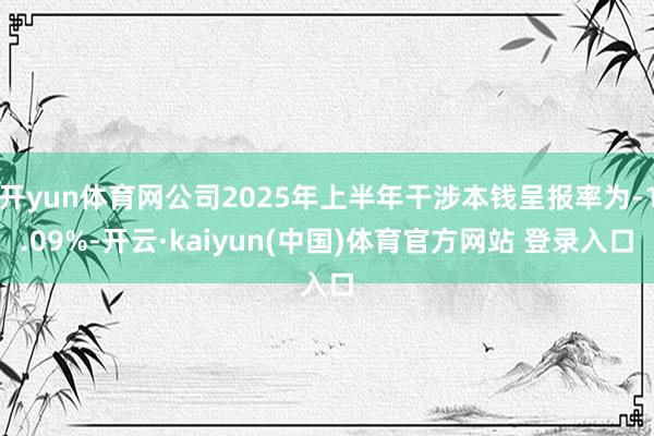 开yun体育网公司2025年上半年干涉本钱呈报率为-1.09%-开云·kaiyun(中国)体育官方网站 登录入口
