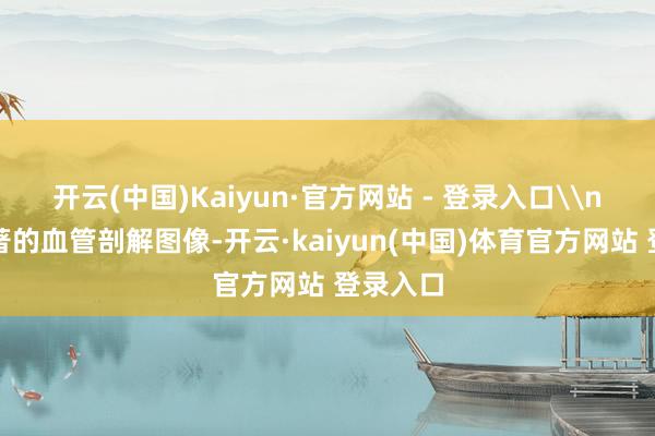 开云(中国)Kaiyun·官方网站 - 登录入口\n基于显著的血管剖解图像-开云·kaiyun(中国)体育官方网站 登录入口