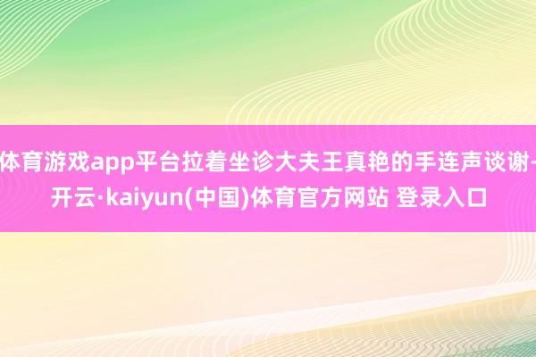 体育游戏app平台拉着坐诊大夫王真艳的手连声谈谢-开云·kaiyun(中国)体育官方网站 登录入口