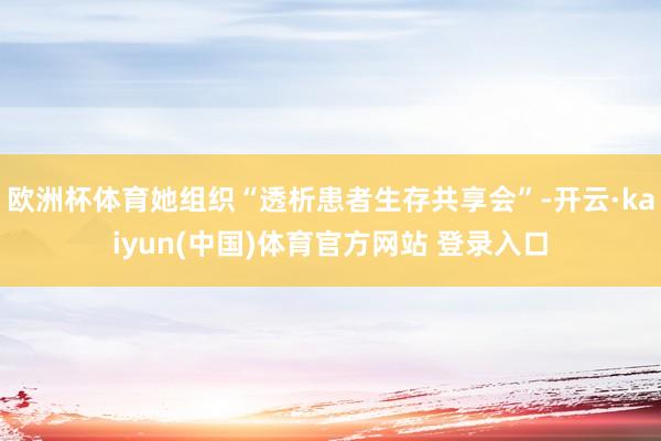 欧洲杯体育她组织“透析患者生存共享会”-开云·kaiyun(中国)体育官方网站 登录入口