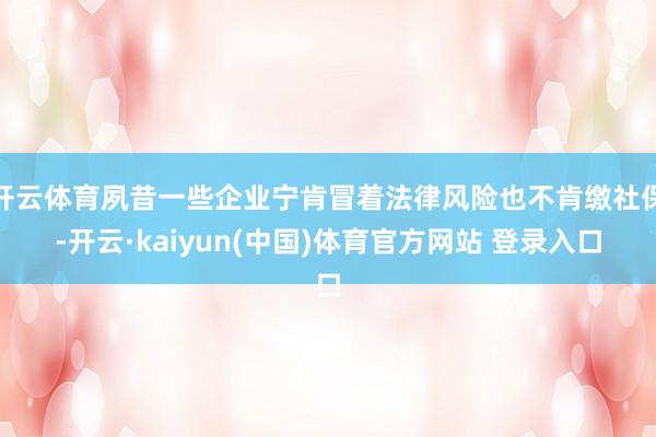 开云体育夙昔一些企业宁肯冒着法律风险也不肯缴社保-开云·kaiyun(中国)体育官方网站 登录入口