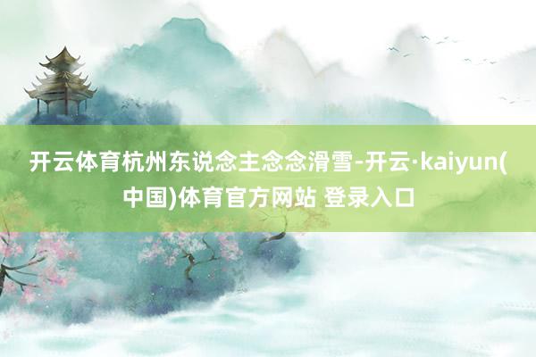 开云体育杭州东说念主念念滑雪-开云·kaiyun(中国)体育官方网站 登录入口