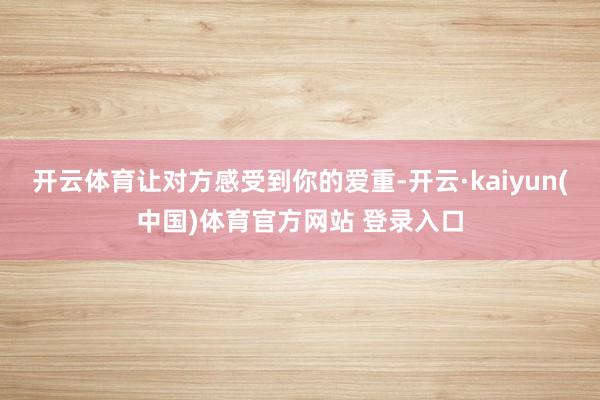 开云体育让对方感受到你的爱重-开云·kaiyun(中国)体育官方网站 登录入口