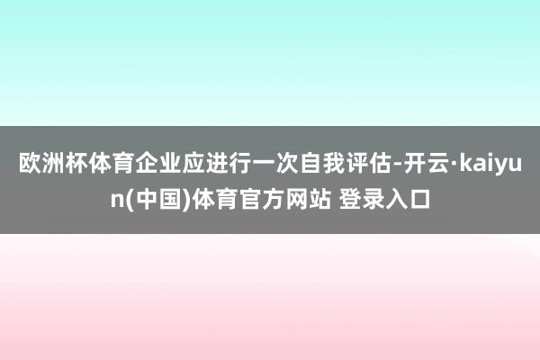 欧洲杯体育企业应进行一次自我评估-开云·kaiyun(中国)体育官方网站 登录入口
