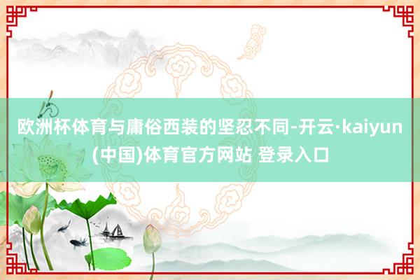 欧洲杯体育与庸俗西装的坚忍不同-开云·kaiyun(中国)体育官方网站 登录入口