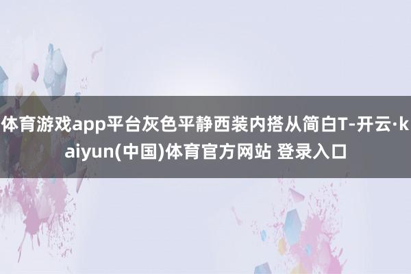 体育游戏app平台灰色平静西装内搭从简白T-开云·kaiyun(中国)体育官方网站 登录入口