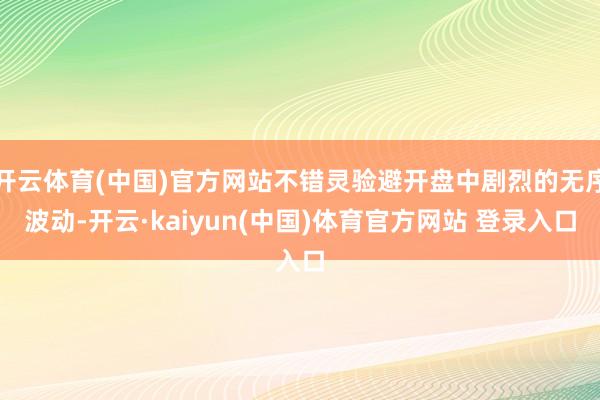 开云体育(中国)官方网站不错灵验避开盘中剧烈的无序波动-开云·kaiyun(中国)体育官方网站 登录入口