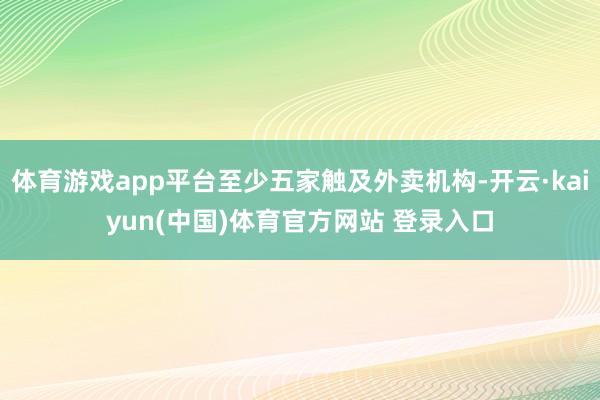 体育游戏app平台至少五家触及外卖机构-开云·kaiyun(中国)体育官方网站 登录入口