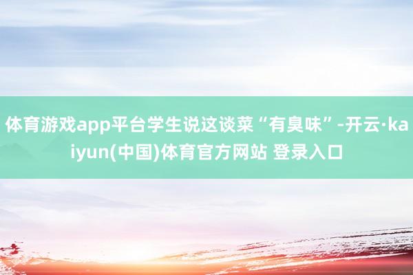 体育游戏app平台学生说这谈菜“有臭味”-开云·kaiyun(中国)体育官方网站 登录入口
