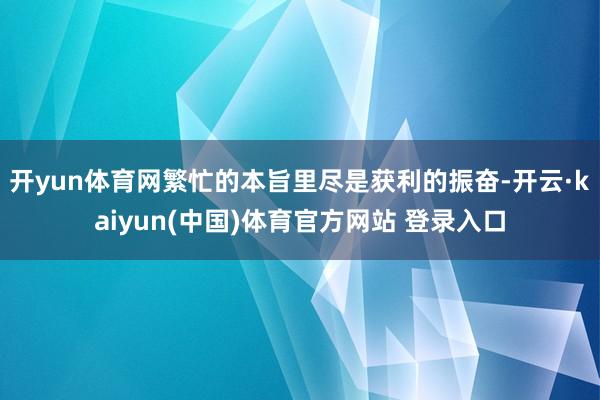 开yun体育网繁忙的本旨里尽是获利的振奋-开云·kaiyun(中国)体育官方网站 登录入口