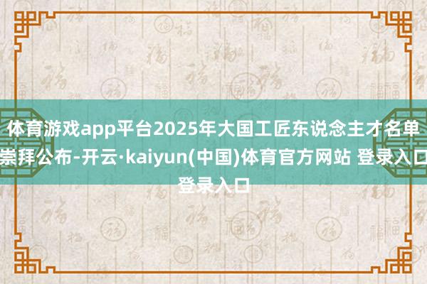 体育游戏app平台2025年大国工匠东说念主才名单崇拜公布-开云·kaiyun(中国)体育官方网站 登录入口