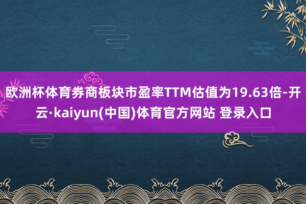 欧洲杯体育券商板块市盈率TTM估值为19.63倍-开云·kaiyun(中国)体育官方网站 登录入口