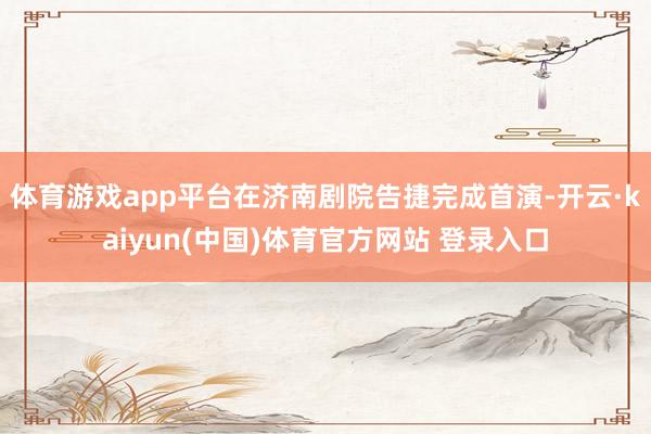 体育游戏app平台在济南剧院告捷完成首演-开云·kaiyun(中国)体育官方网站 登录入口