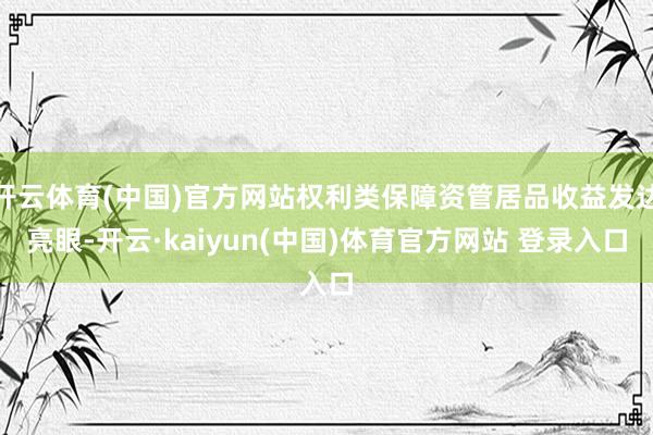 开云体育(中国)官方网站权利类保障资管居品收益发达亮眼-开云·kaiyun(中国)体育官方网站 登录入口