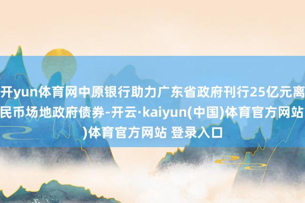 开yun体育网中原银行助力广东省政府刊行25亿元离岸东谈主民币场地政府债券-开云·kaiyun(中国)体育官方网站 登录入口