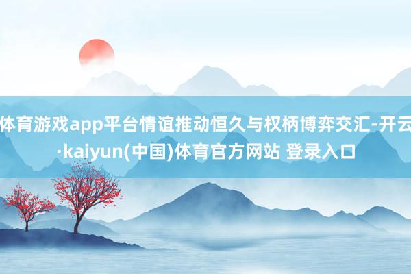 体育游戏app平台情谊推动恒久与权柄博弈交汇-开云·kaiyun(中国)体育官方网站 登录入口
