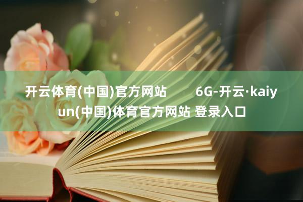 开云体育(中国)官方网站        6G-开云·kaiyun(中国)体育官方网站 登录入口