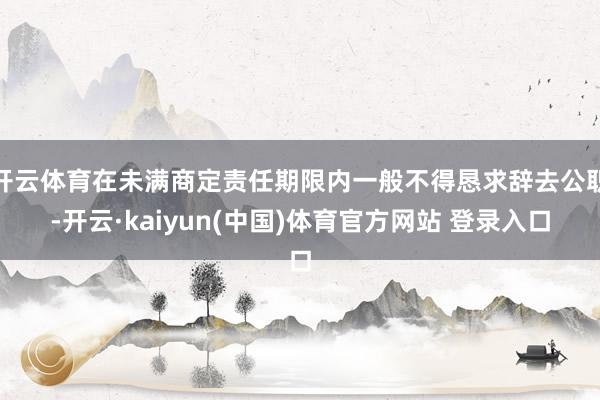 开云体育在未满商定责任期限内一般不得恳求辞去公职-开云·kaiyun(中国)体育官方网站 登录入口