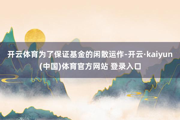 开云体育为了保证基金的闲散运作-开云·kaiyun(中国)体育官方网站 登录入口