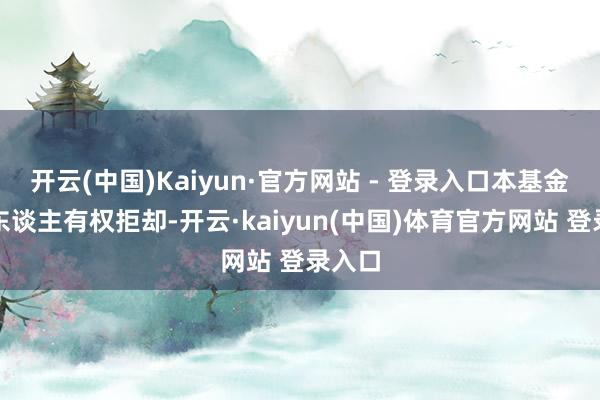 开云(中国)Kaiyun·官方网站 - 登录入口本基金处理东谈主有权拒却-开云·kaiyun(中国)体育官方网站 登录入口