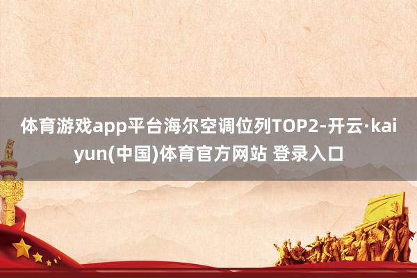 体育游戏app平台海尔空调位列TOP2-开云·kaiyun(中国)体育官方网站 登录入口