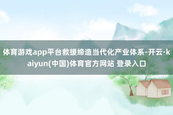 体育游戏app平台救援缔造当代化产业体系-开云·kaiyun(中国)体育官方网站 登录入口
